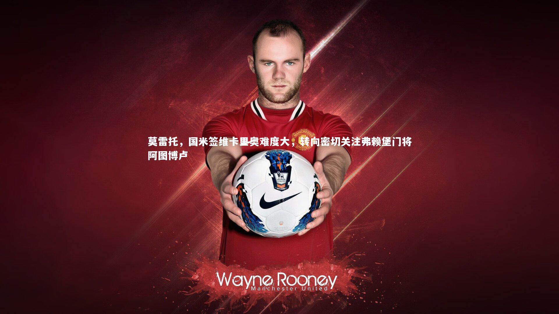 莫雷托,国米签维卡里奥难度大,转向密切关注弗赖堡门将阿图博卢