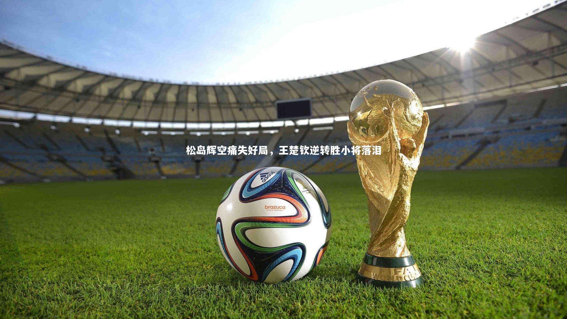 星空体育官网：松岛辉空痛失好局，王楚钦逆转胜小将落泪
