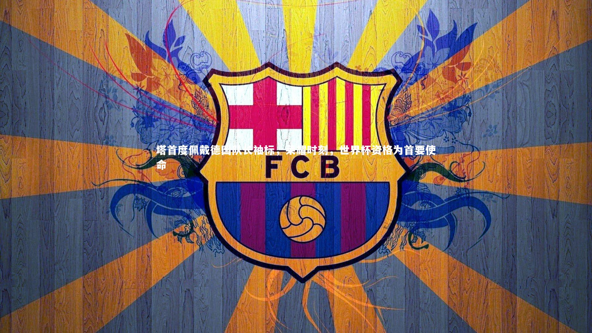 塔首度佩戴德国队长袖标，荣耀时刻，世界杯资格为首要使命