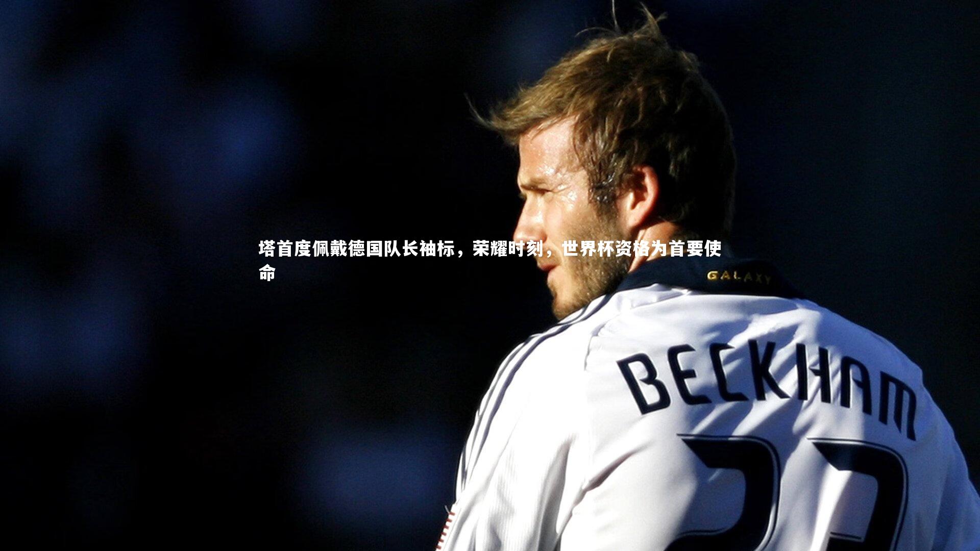 塔首度佩戴德国队长袖标，荣耀时刻，世界杯资格为首要使命